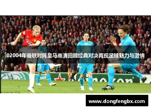 02004年曼联对阵皇马高清回顾经典对决再现足球魅力与激情
