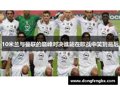 10米兰与曼联的巅峰对决谁能在欧战中笑到最后