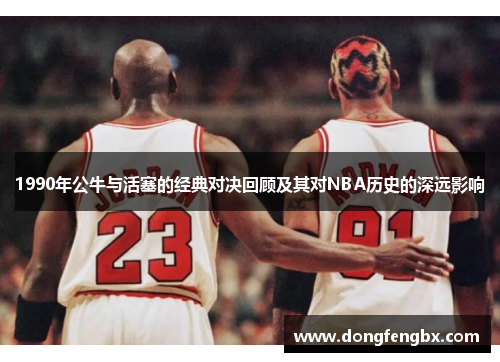 1990年公牛与活塞的经典对决回顾及其对NBA历史的深远影响