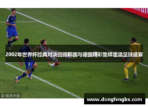 2002年世界杯经典对决回顾韩国与德国精彩集锦重温足球盛宴