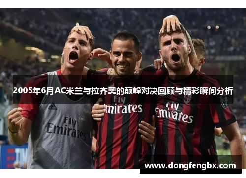 2005年6月AC米兰与拉齐奥的巅峰对决回顾与精彩瞬间分析