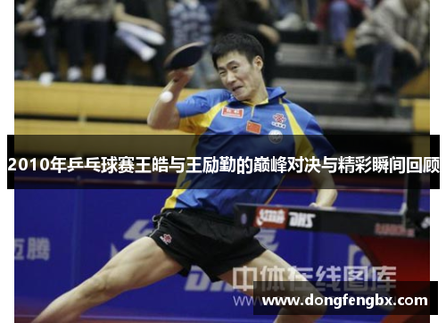 2010年乒乓球赛王皓与王励勤的巅峰对决与精彩瞬间回顾