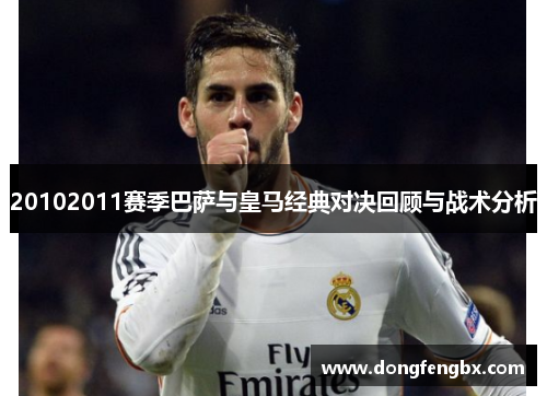 20102011赛季巴萨与皇马经典对决回顾与战术分析