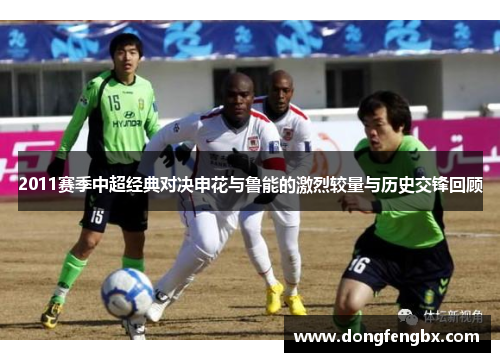 2011赛季中超经典对决申花与鲁能的激烈较量与历史交锋回顾