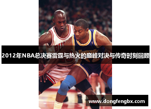 2012年NBA总决赛雷霆与热火的巅峰对决与传奇时刻回顾