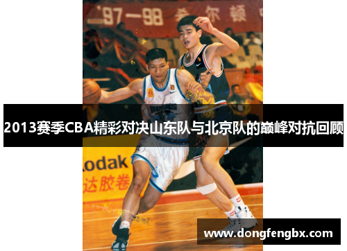 2013赛季CBA精彩对决山东队与北京队的巅峰对抗回顾