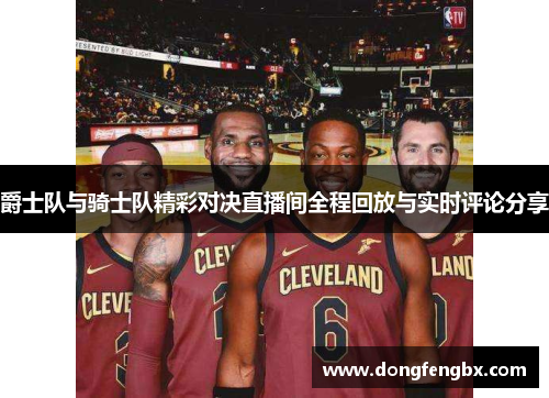爵士队与骑士队精彩对决直播间全程回放与实时评论分享
