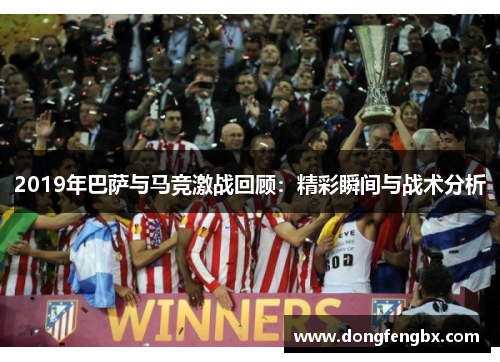 2019年巴萨与马竞激战回顾：精彩瞬间与战术分析