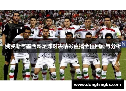 俄罗斯与墨西哥足球对决精彩直播全程回顾与分析
