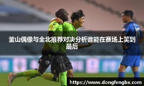 xc体育釜山偶像与全北推荐对决分析谁能在赛场上笑到最后